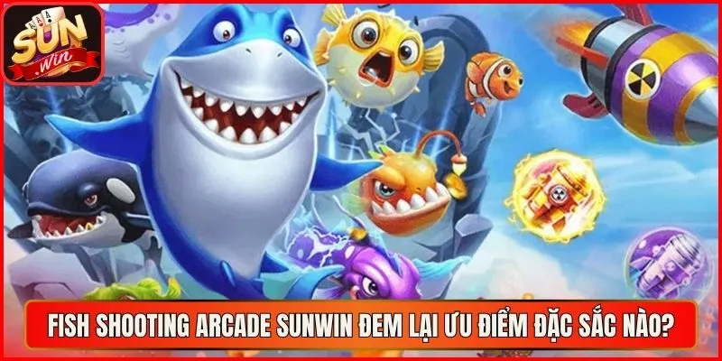 Fish Shooting Arcade sunwin đem lại ưu điểm đặc sắc nào?