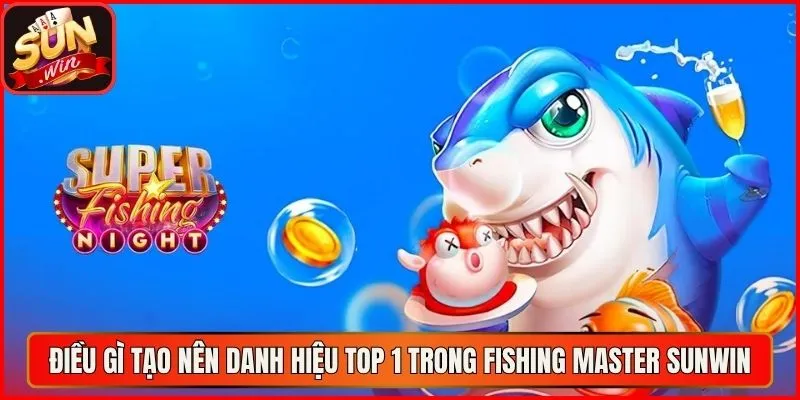 Điều gì tạo nên danh hiệu top 1 trong Fishing Master Sunwin
