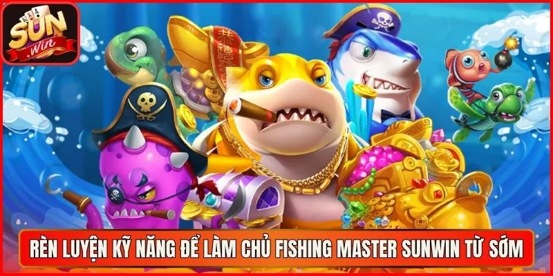 Rèn luyện kỹ năng để làm chủ Fishing Master Sunwin từ sớm